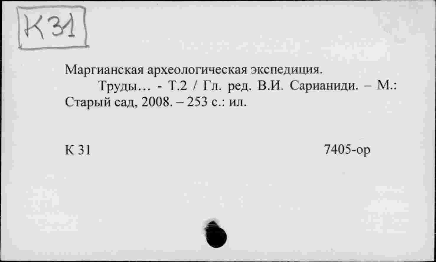 ﻿Маргианская археологическая экспедиция.
Труды... - Т.2 / Гл. ред. В.И. Сарианиди. - М.: Старый сад, 2008. - 253 с.: ил.
К 31
7405-ор